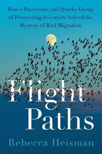 Cover image for Flight Paths: How a Passionate and Quirky Group of Pioneering Scientists Solved the Mystery of Bird Migration