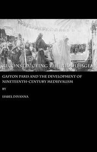 Cover image for Reconstructing the Middle Ages: Gaston Paris and the Development of Nineteenth-century Medievalism