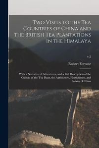 Cover image for Two Visits to the Tea Countries of China and the British Tea Plantations in the Himalaya: With a Narrative of Adventures, and a Full Description of the Culture of the Tea Plant, the Agriculture, Horticulture, and Botany of China; v.2