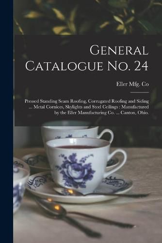 Cover image for General Catalogue No. 24: Pressed Standing Seam Roofing, Corrugated Roofing and Siding ... Metal Cornices, Skylights and Steel Ceilings: Manufactured by the Eller Manufacturing Co. ... Canton, Ohio.