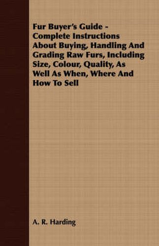 Cover image for Fur Buyer's Guide - Complete Instructions about Buying, Handling and Grading Raw Furs, Including Size, Colour, Quality, as Well as When, Where and How to Sell