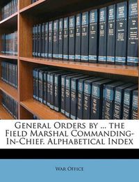 Cover image for General Orders by ... the Field Marshal Commanding-In-Chief. Alphabetical Index