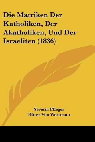 Cover image for Die Matriken Der Katholiken, Der Akatholiken, Und Der Israeliten (1836)