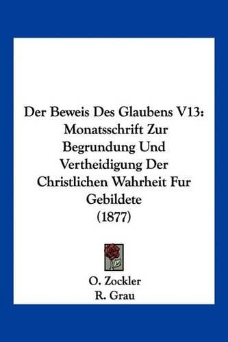 Cover image for Der Beweis Des Glaubens V13: Monatsschrift Zur Begrundung Und Vertheidigung Der Christlichen Wahrheit Fur Gebildete (1877)