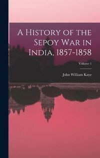 Cover image for A History of the Sepoy War in India, 1857-1858; Volume 1