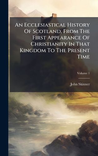 Cover image for An Ecclesiastical History Of Scotland, From The First Appearance Of Christianity In That Kingdom To The Present Time