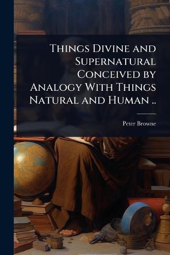 Cover image for Things Divine and Supernatural Conceived by Analogy With Things Natural and Human ..