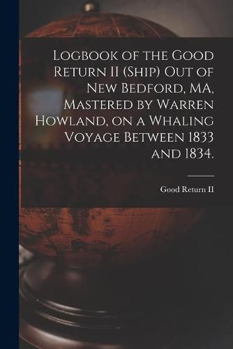 Cover image for Logbook of the Good Return II (Ship) out of New Bedford, MA, Mastered by Warren Howland, on a Whaling Voyage Between 1833 and 1834.