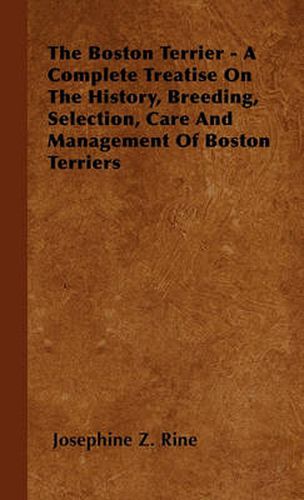 Cover image for The Boston Terrier - A Complete Treatise On The History, Breeding, Selection, Care And Management Of Boston Terriers