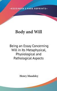 Cover image for Body and Will: Being an Essay Concerning Will in Its Metaphysical, Physiological and Pathological Aspects