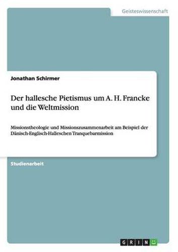 Der hallesche Pietismus um A. H. Francke und die Weltmission: Missionstheologie und Missionszusammenarbeit am Beispiel der Danisch-Englisch-Halleschen Tranquebarmission