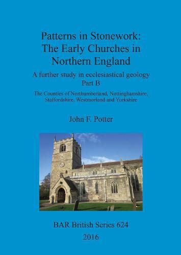 Patterns in Stonework: The Early Churches in Northern England: A further study in ecclesiastical geology Part B: The Counties of Northumberland, Nottinghamshire, Staffordshire, Westmorland and Yorkshire