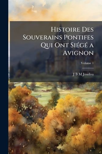 Cover image for Histoire Des Souverains Pontifes Qui Ont Sig a Avignon, Volume 1