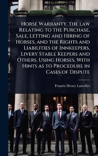 Cover image for Horse Warranty. the law Relating to the Purchase, Sale, Letting and Hiring of Horses, and the Rights and Liabilities of Innkeepers, Livery Stable Keepers and Others, Using Horses, With Hints as to Procedure in Cases of Dispute