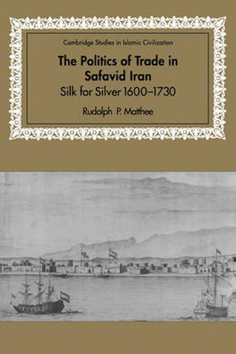 Cover image for The Politics of Trade in Safavid Iran: Silk for Silver, 1600-1730