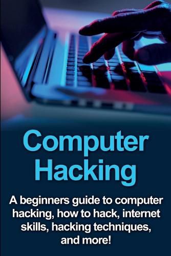 Cover image for Computer Hacking: A beginners guide to computer hacking, how to hack, internet skills, hacking techniques, and more!