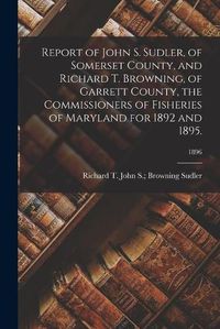 Cover image for Report of John S. Sudler, of Somerset County, and Richard T. Browning, of Garrett County, the Commissioners of Fisheries of Maryland for 1892 and 1895.; 1896