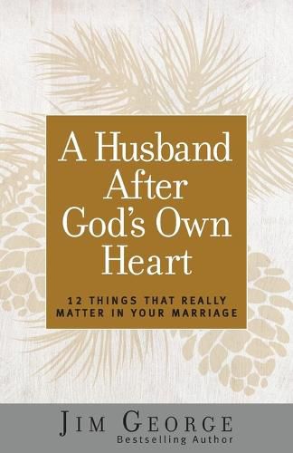 A Husband After God's Own Heart: 12 Things That Really Matter in Your Marriage