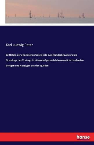 Zeittafeln der griechischen Geschichte zum Handgebrauch und als Grundlage des Vortrags in hoeheren Gymnasialklassen mit fortlaufenden belegen und Auszugen aus den Quellen