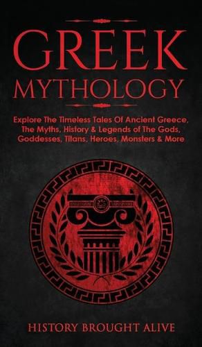 Greek Mythology: Explore The Timeless Tales Of Ancient Greece, The Myths, History & Legends of The Gods, Goddesses, Titans, Heroes, Monsters & More