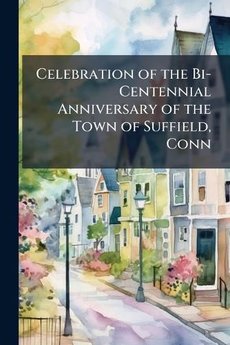 Cover image for Celebration of the Bi-Centennial Anniversary of the Town of Suffield, Conn: Wednesday, Oct. 12, 1870