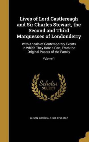 Cover image for Lives of Lord Castlereagh and Sir Charles Stewart, the Second and Third Marquesses of Londonderry: With Annals of Contemporary Events in Which They Bore a Part, from the Original Papers of the Family; Volume 1