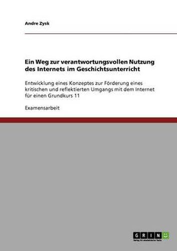 Cover image for Ein Weg zur verantwortungsvollen Nutzung des Internets im Geschichtsunterricht: Entwicklung eines Konzeptes zur Foerderung eines kritischen und reflektierten Umgangs mit dem Internet fur einen Grundkurs 11