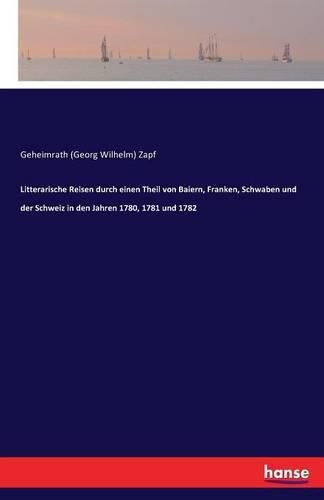 Literarische Reisen durch einen Teil von Bayern, Franken, Schwaben und der Schweiz in den Jahren 1780, 1781 und 1782