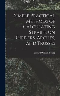 Cover image for Simple Practical Methods of Calculating Strains on Girders, Arches, and Trusses