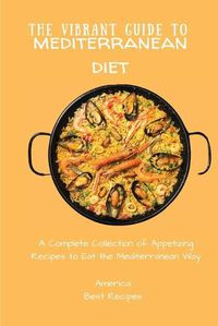 Cover image for The Vibrant Guide to Mediterranean Diet: A Complete Collection of Appetizing Recipes to Eat the Mediterranean Way