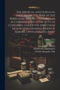 Cover image for The Medical and Surgical History of the War of the Rebellion. (1861-65). Prepared, in Accordance With the Acts of Congress, Under the Direction of Surgeon General Joseph K. Barnes, United States Army; Volume 1 pt 3