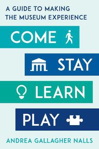Cover image for Come, Stay, Learn, Play: A Guide to Making the Museum Experience
