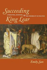 Cover image for Succeeding King Lear: Literature, Exposure, and the Possibility of Politics
