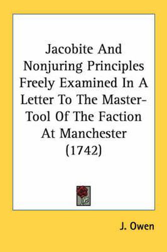 Cover image for Jacobite and Nonjuring Principles Freely Examined in a Letter to the Master-Tool of the Faction at Manchester (1742)