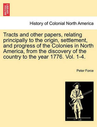 Cover image for Tracts and Other Papers, Relating Principally to the Origin, Settlement, and Progress of the Colonies in North America, from the Discovery of the Country to the Year 1776. Vol. 1.