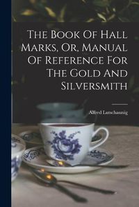 Cover image for The Book Of Hall Marks, Or, Manual Of Reference For The Gold And Silversmith