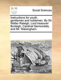 Cover image for Instructions for Youth, Gentlemen and Noblemen. by Sir Walter Raleigh, Lord Treasurer Burleigh, Cardinal Sermonetta, and Mr. Walsingham.