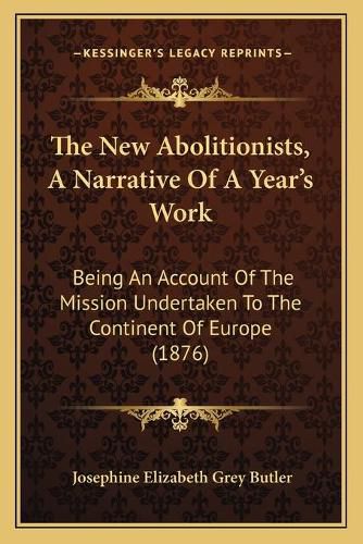 The New Abolitionists, a Narrative of a Year's Work: Being an Account of the Mission Undertaken to the Continent of Europe (1876)