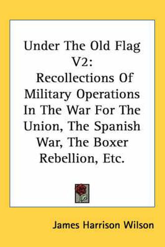 Under the Old Flag V2: Recollections of Military Operations in the War for the Union, the Spanish War, the Boxer Rebellion, Etc.