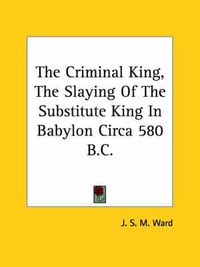 Cover image for The Criminal King, the Slaying of the Substitute King in Babylon Circa 580 B.C.