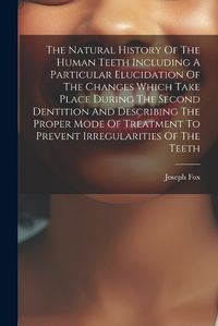 Cover image for The Natural History Of The Human Teeth Including A Particular Elucidation Of The Changes Which Take Place During The Second Dentition And Describing The Proper Mode Of Treatment To Prevent Irregularities Of The Teeth