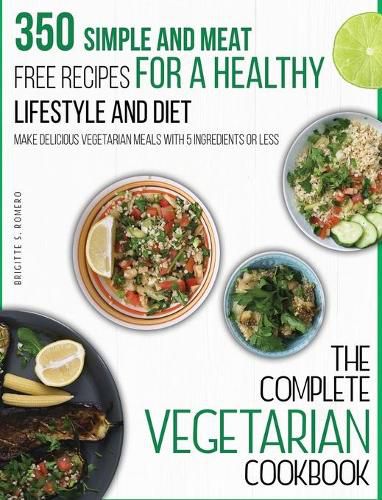 Cover image for The Complete Vegetarian Cookbook: 350 Simple and Meat-Free Recipes for a Healthy Lifestyle and Diet - Make Delicious Vegetarian Meals with 5 Ingredients or Less