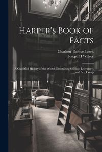 Cover image for Harper's Book of Facts; a Classified History of the World; Embracing Science, Literature, and Art; Comp