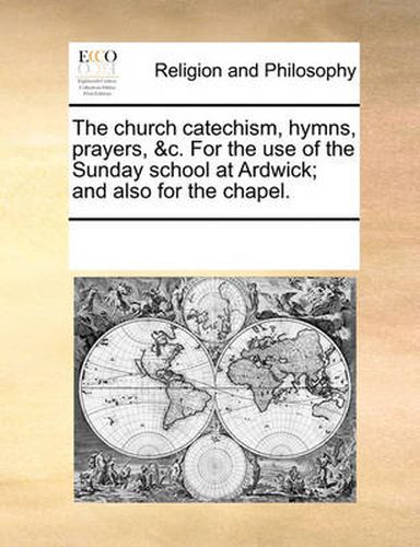 Cover image for The Church Catechism, Hymns, Prayers, &C. for the Use of the Sunday School at Ardwick; And Also for the Chapel.