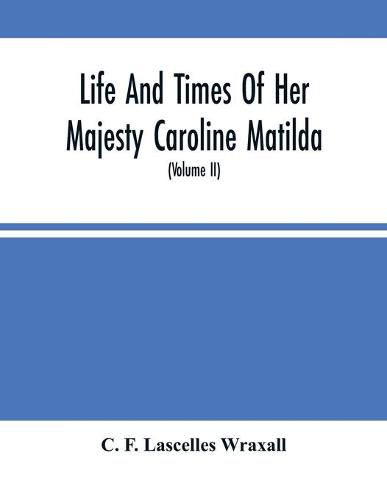 Cover image for Life And Times Of Her Majesty Caroline Matilda, Queen Of Denmark And Norway, And Sister Of H. M. George Iii Of England, From Family Documents And Private State Archives (Volume Ii)