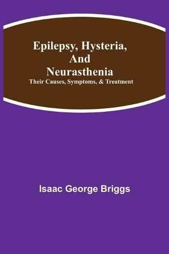 Cover image for Epilepsy, Hysteria, and Neurasthenia: Their Causes, Symptoms, & Treatment