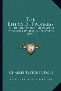 Cover image for The Ethics of Progress: Or the Theory and the Practice by Which Civilization Proceeds (1909)