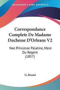 Cover image for Correspondance Complete de Madame Duchesse D'Orleans V2: Nee Princesse Palatine, Mere Du Regent (1857)