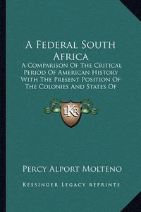 Cover image for A Federal South Africa: A Comparison of the Critical Period of American History with the Present Position of the Colonies and States of South Africa (1896)