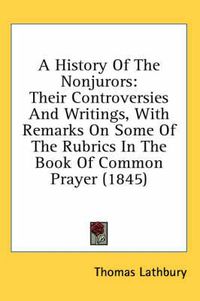 Cover image for A History of the Nonjurors: Their Controversies and Writings, with Remarks on Some of the Rubrics in the Book of Common Prayer (1845)